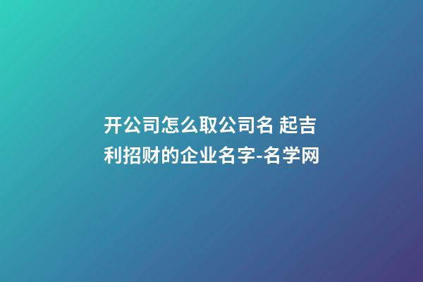 开公司怎么取公司名 起吉利招财的企业名字-名学网-第1张-公司起名-玄机派